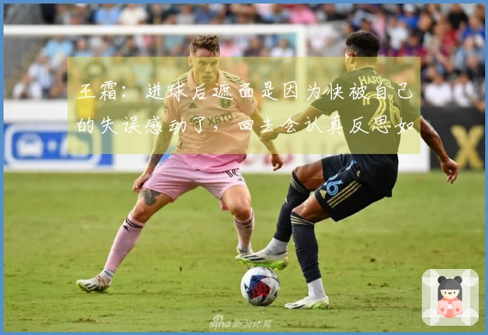 王霜：进球后遮面是因为快被自己的失误感动了，回去会认真反思如何把握时机