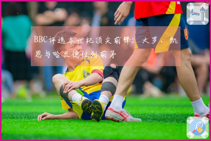 BBC评选本世纪顶尖前锋：大罗、凯恩与哈兰德位列前茅