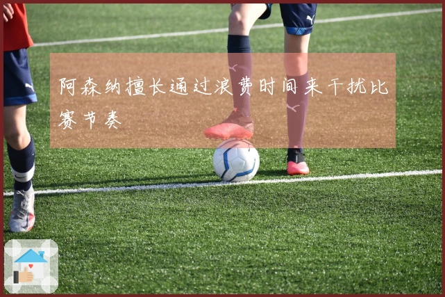 阿森纳擅长通过浪费时间来干扰比赛节奏