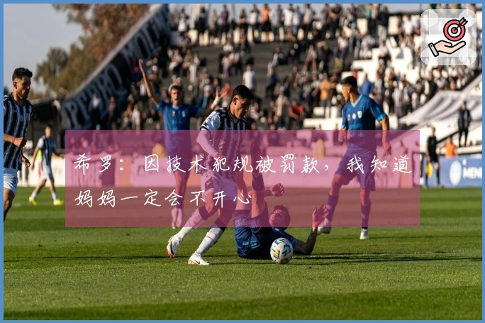 希罗：因技术犯规被罚款，我知道妈妈一定会不开心