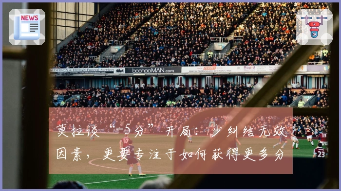 莫拉谈“-5分”开局：少纠结无效因素，更要专注于如何获得更多分数