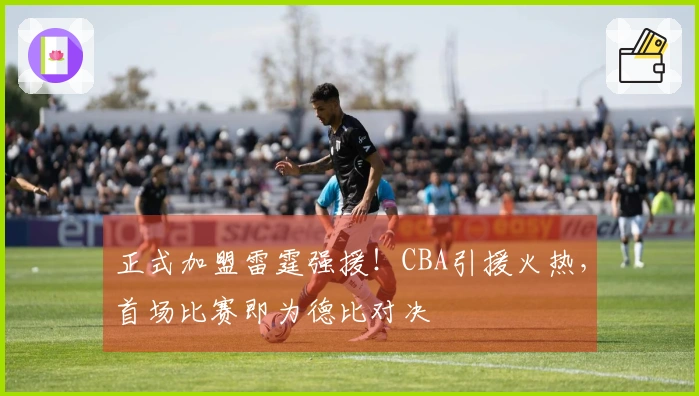 正式加盟雷霆强援！CBA引援火热，首场比赛即为德比对决