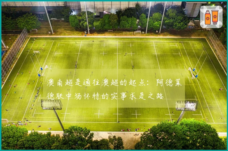 澳南超是通往澳超的起点：阿德莱德联中场怀特的实事求是之路