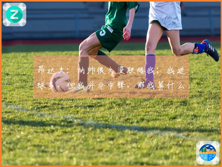 昂达夫：纳帅很久没联络我；我进球多，但我并非中锋，那我算什么？