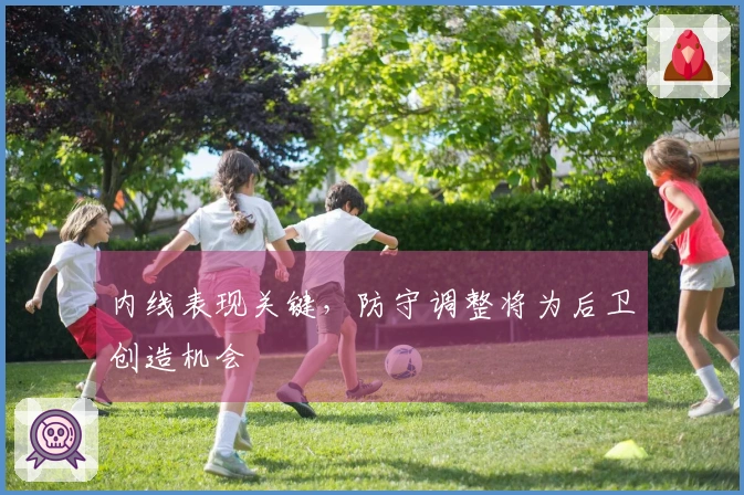 内线表现关键，防守调整将为后卫创造机会