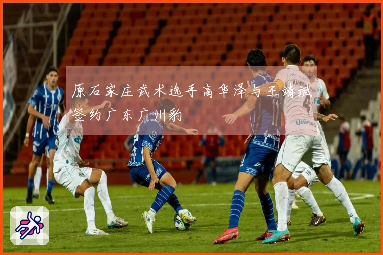 原石家庄武术选手高华泽与王靖斌签约广东广州豹