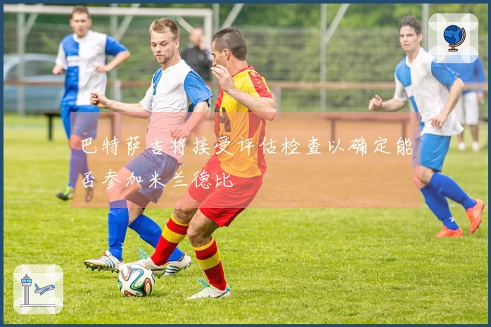 巴特萨吉将接受评估检查以确定能否参加米兰德比