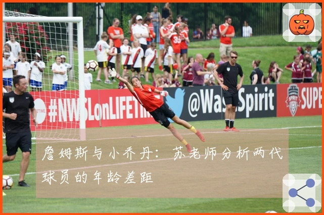 詹姆斯与小乔丹：苏老师分析两代球员的年龄差距