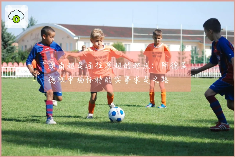 澳南超是通往澳超的起点：阿德莱德联中场怀特的实事求是之路