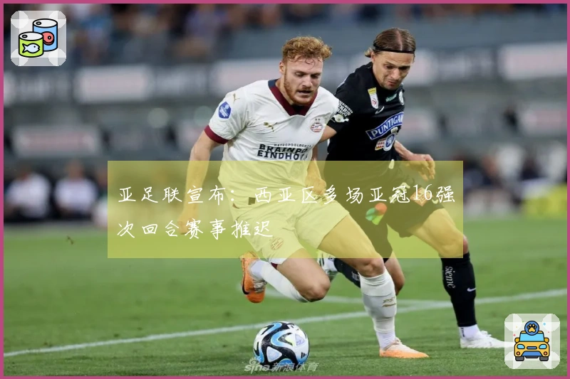 亚足联宣布：西亚区多场亚冠16强次回合赛事推迟