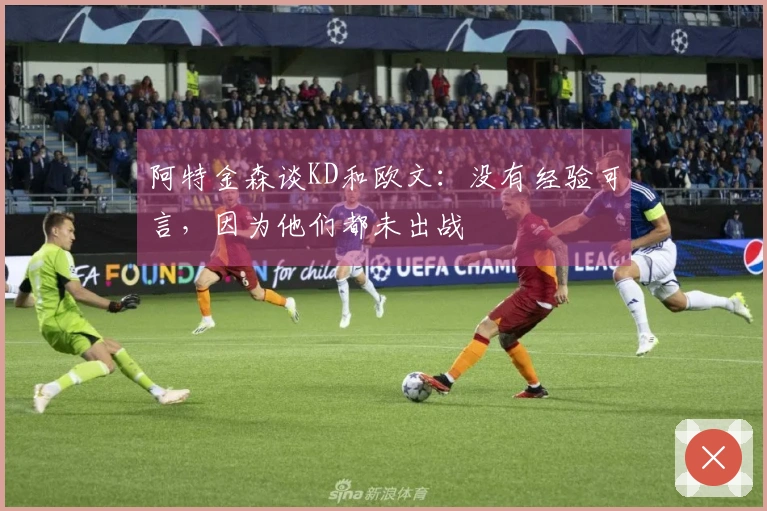 阿特金森谈KD和欧文：没有经验可言，因为他们都未出战