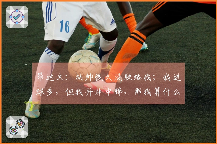 昂达夫：纳帅很久没联络我；我进球多，但我并非中锋，那我算什么？