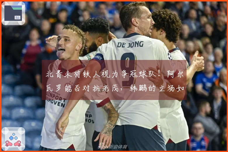 北青未将铁人视为争冠球队！阿尔瓦罗能否对抗老茂，韩鹏的立场如何？