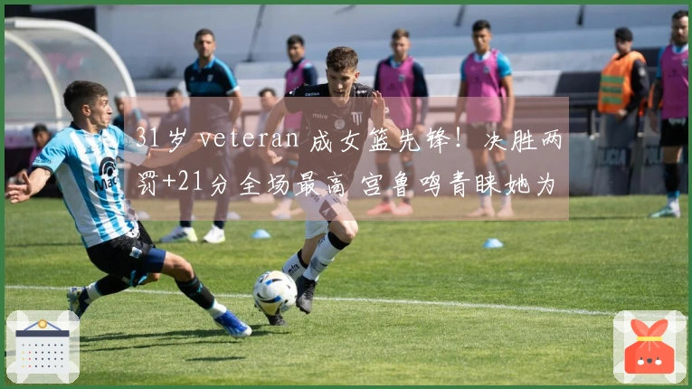 31岁 veteran 成女篮先锋！决胜两罚+21分全场最高 宫鲁鸣青睐她为战术关键