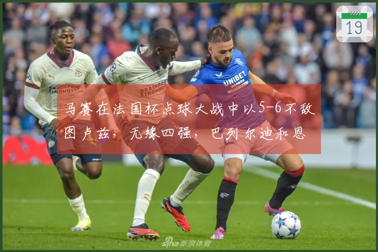 马赛在法国杯点球大战中以5-6不敌图卢兹，无缘四强，巴列尔迪和恩瓦内里罚失点球
