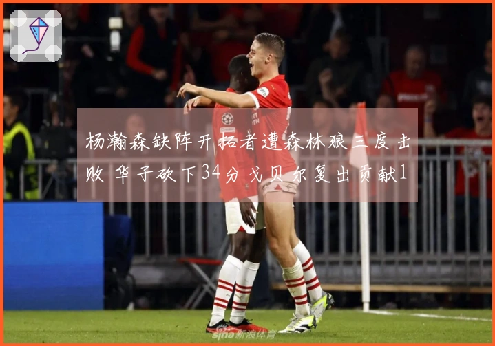 杨瀚森缺阵开拓者遭森林狼三度击败 华子砍下34分戈贝尔复出贡献10分19板