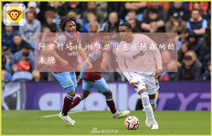 阿尔特塔谈论维尔贝克在阿森纳的表现