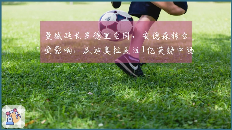 曼城延长罗德里合同，安德森转会受影响，瓜迪奥拉关注1亿英镑中场引援