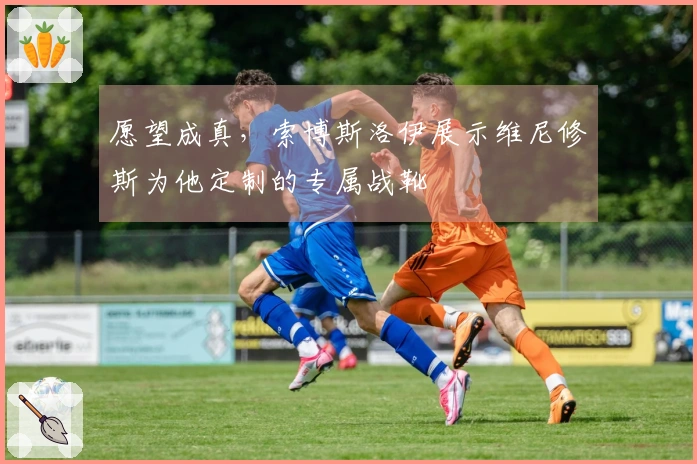 愿望成真，索博斯洛伊展示维尼修斯为他定制的专属战靴