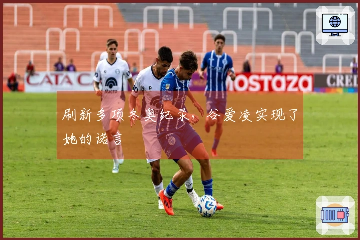 刷新多项冬奥纪录，谷爱凌实现了她的诺言