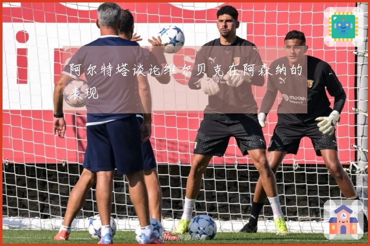 阿尔特塔谈论维尔贝克在阿森纳的表现