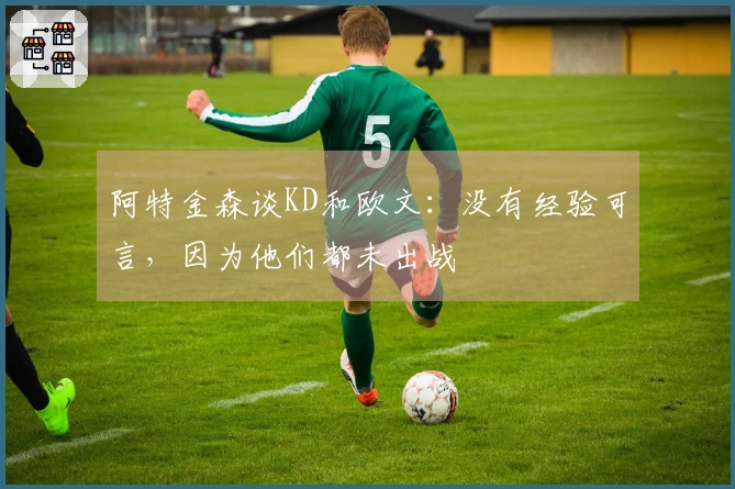 阿特金森谈KD和欧文：没有经验可言，因为他们都未出战