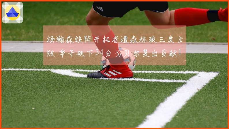 杨瀚森缺阵开拓者遭森林狼三度击败 华子砍下34分戈贝尔复出贡献10分19板