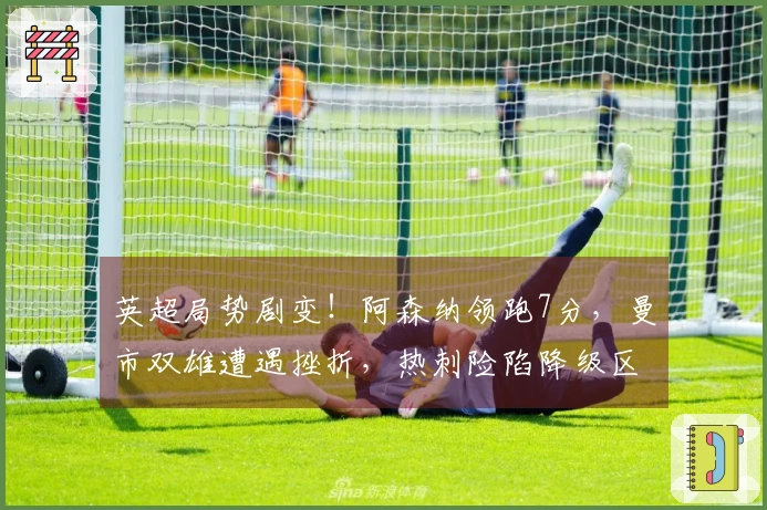 英超局势剧变！阿森纳领跑7分，曼市双雄遭遇挫折，热刺险陷降级区