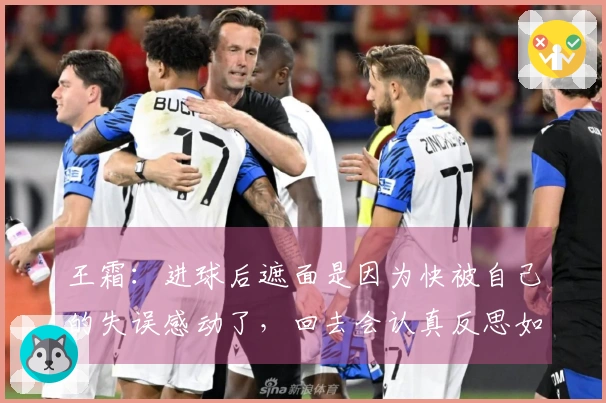 王霜：进球后遮面是因为快被自己的失误感动了，回去会认真反思如何把握时机