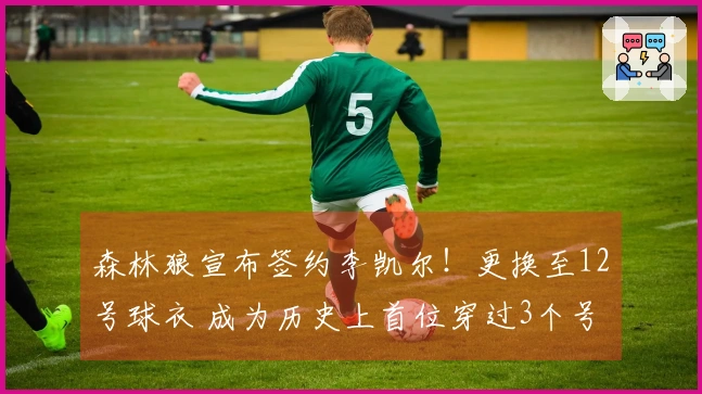 森林狼宣布签约李凯尔！更换至12号球衣 成为历史上首位穿过3个号码的球员
