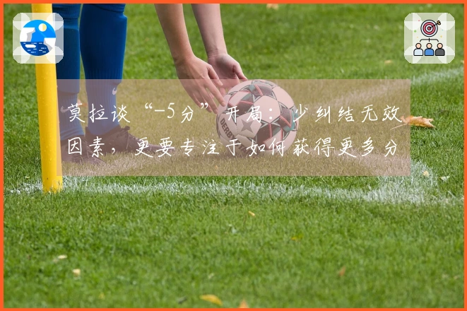 莫拉谈“-5分”开局：少纠结无效因素，更要专注于如何获得更多分数