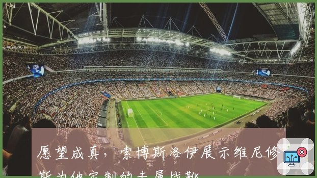 愿望成真，索博斯洛伊展示维尼修斯为他定制的专属战靴