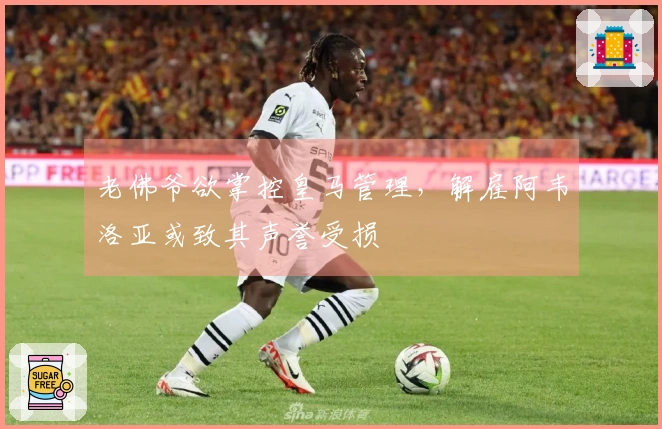 老佛爷欲掌控皇马管理，解雇阿韦洛亚或致其声誉受损