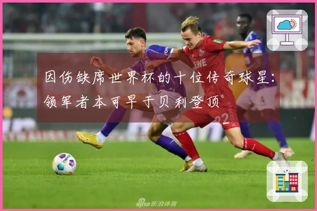 因伤缺席世界杯的十位传奇球星：领军者本可早于贝利登顶