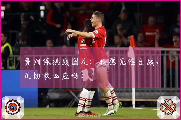 费利佩挑战国足：我愿无偿出战，足协敢回应吗？
