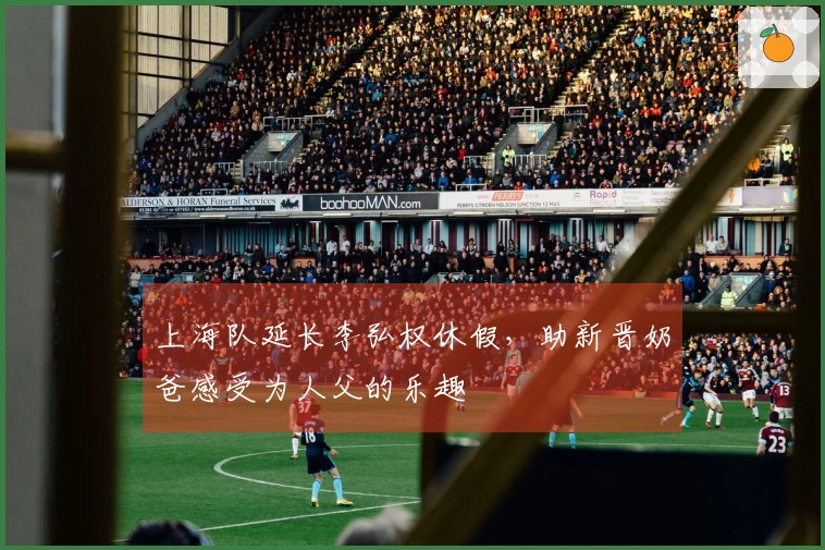 上海队延长李弘权休假，助新晋奶爸感受为人父的乐趣