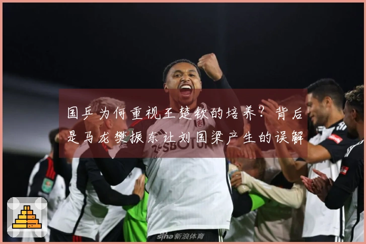 国乒为何重视王楚钦的培养？背后是马龙樊振东让刘国梁产生的误解