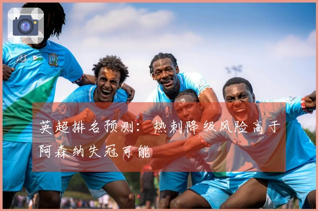 英超排名预测：热刺降级风险高于阿森纳失冠可能